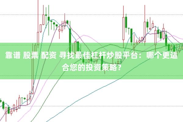 靠谱 股票 配资 寻找最佳杠杆炒股平台：哪个更适合您的投资策略？