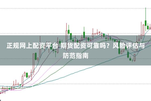 正规网上配资平台 期货配资可靠吗？风险评估与防范指南