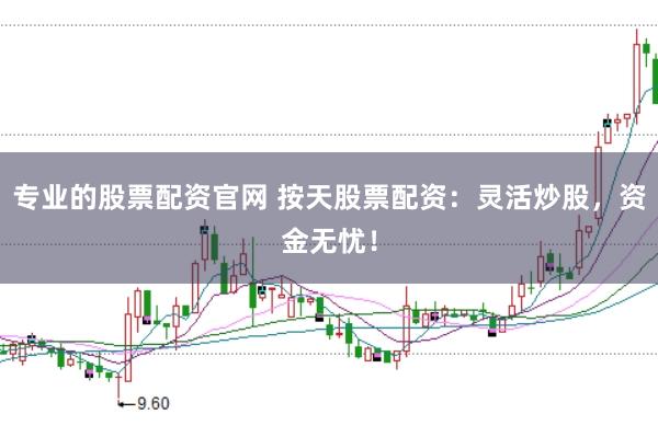 专业的股票配资官网 按天股票配资：灵活炒股，资金无忧！