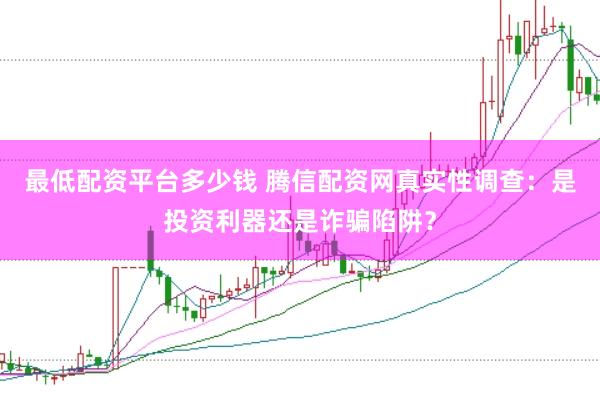 最低配资平台多少钱 腾信配资网真实性调查：是投资利器还是诈骗陷阱？