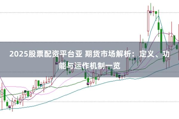 2025股票配资平台亚 期货市场解析：定义、功能与运作机制一览