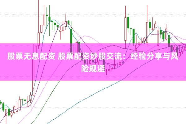 股票无息配资 股票配资炒股交流：经验分享与风险规避