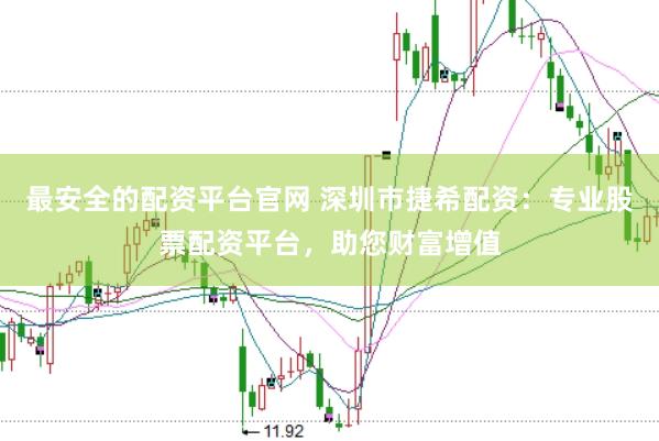 最安全的配资平台官网 深圳市捷希配资：专业股票配资平台，助您财富增值