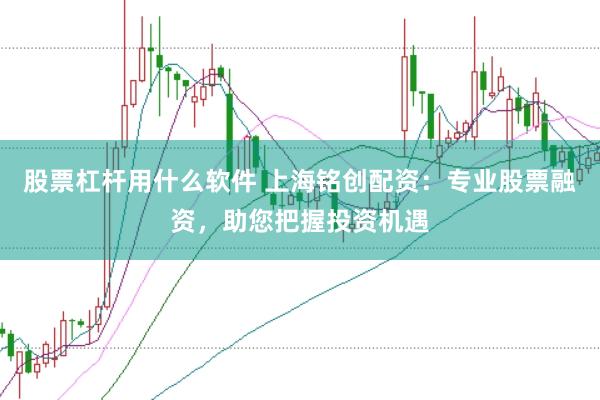 股票杠杆用什么软件 上海铭创配资：专业股票融资，助您把握投资机遇