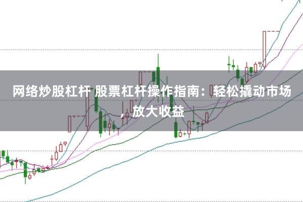 网络炒股杠杆 股票杠杆操作指南：轻松撬动市场，放大收益