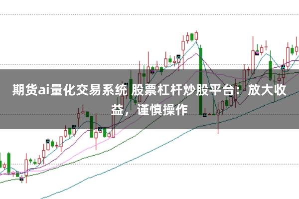 期货ai量化交易系统 股票杠杆炒股平台：放大收益，谨慎操作
