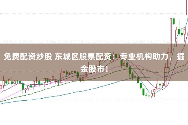 免费配资炒股 东城区股票配资：专业机构助力，掘金股市！