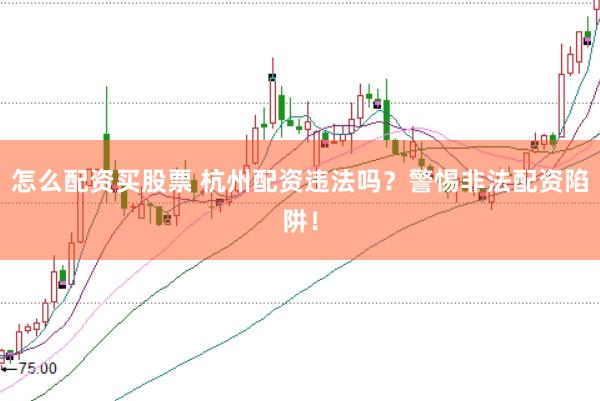 怎么配资买股票 杭州配资违法吗？警惕非法配资陷阱！