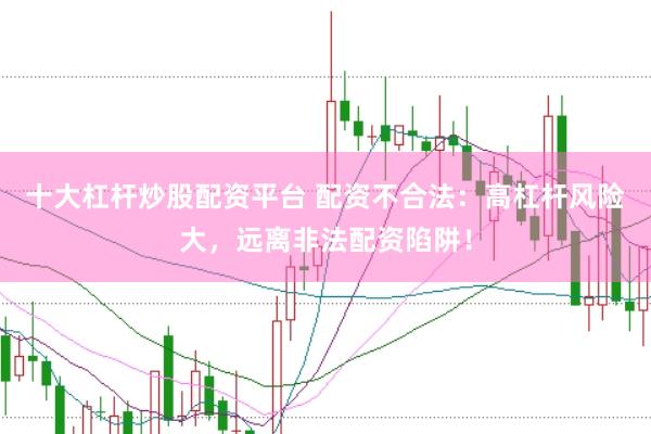 十大杠杆炒股配资平台 配资不合法：高杠杆风险大，远离非法配资陷阱！