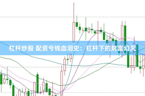 杠杆炒股 配资亏钱血泪史：杠杆下的财富幻灭