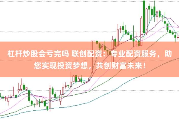 杠杆炒股会亏完吗 联创配资：专业配资服务，助您实现投资梦想，共创财富未来！