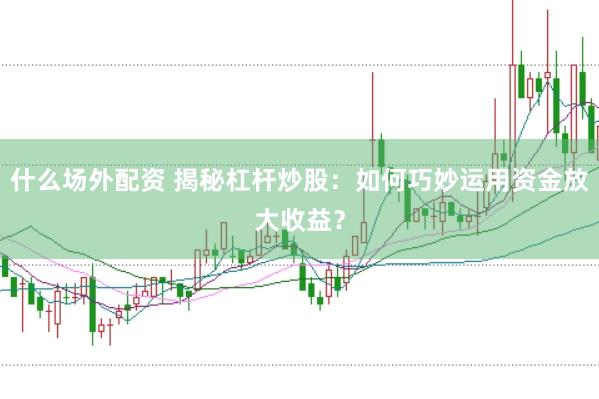 什么场外配资 揭秘杠杆炒股：如何巧妙运用资金放大收益？