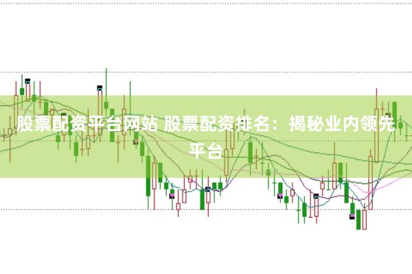 股票配资平台网站 股票配资排名：揭秘业内领先平台