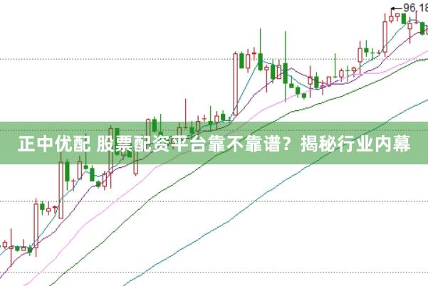 正中优配 股票配资平台靠不靠谱？揭秘行业内幕