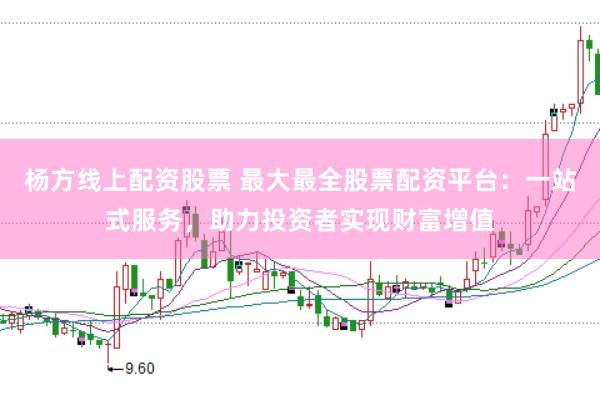 杨方线上配资股票 最大最全股票配资平台：一站式服务，助力投资者实现财富增值