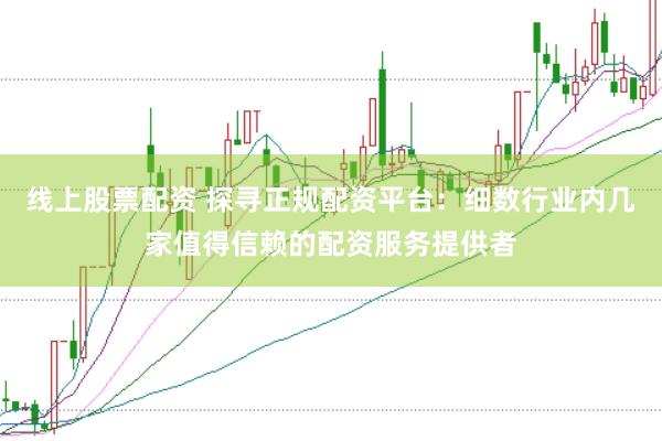 线上股票配资 探寻正规配资平台：细数行业内几家值得信赖的配资服务提供者