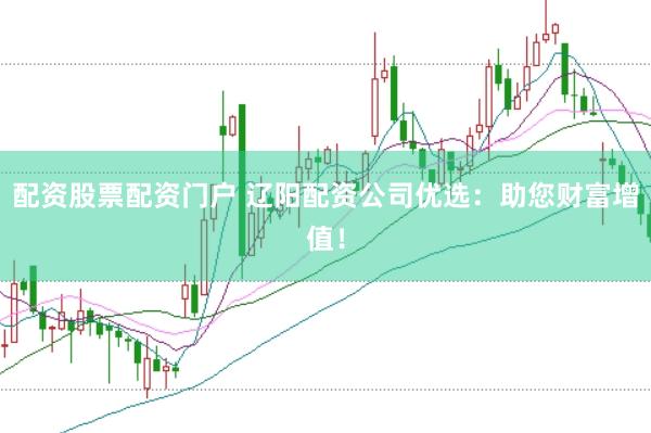 配资股票配资门户 辽阳配资公司优选：助您财富增值！