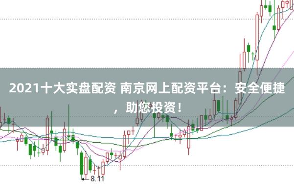 2021十大实盘配资 南京网上配资平台：安全便捷，助您投资！
