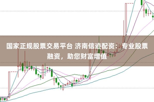 国家正规股票交易平台 济南信迹配资：专业股票融资，助您财富增值