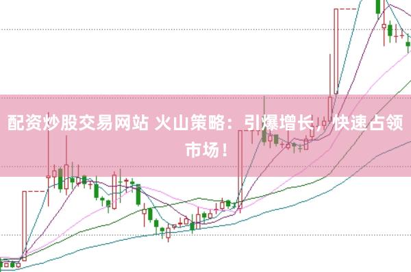 配资炒股交易网站 火山策略：引爆增长，快速占领市场！