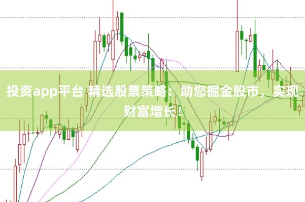 投资app平台 精选股票策略:助您掘金股市,实现财富增长!