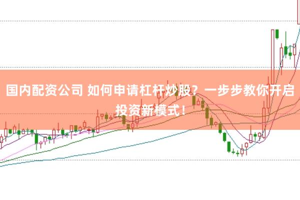 国内配资公司 如何申请杠杆炒股？一步步教你开启投资新模式！