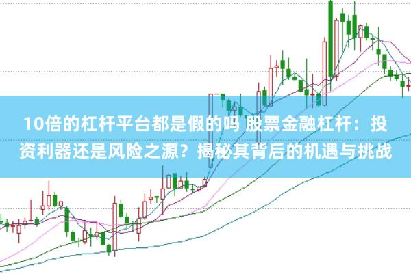 10倍的杠杆平台都是假的吗 股票金融杠杆：投资利器还是风险之源？揭秘其背后的机遇与挑战