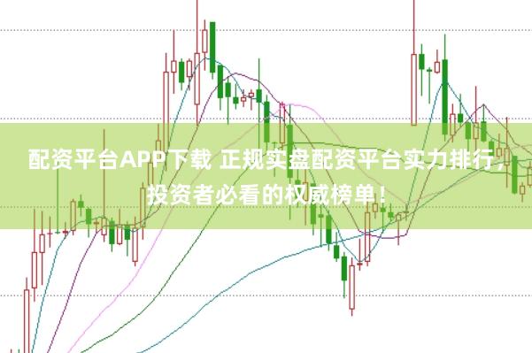配资平台APP下载 正规实盘配资平台实力排行，投资者必看的权威榜单！
