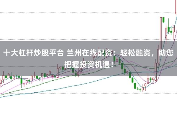 十大杠杆炒股平台 兰州在线配资：轻松融资，助您把握投资机遇！
