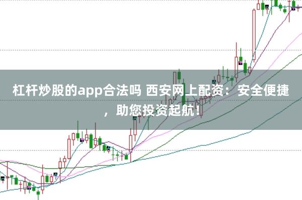 杠杆炒股的app合法吗 西安网上配资：安全便捷，助您投资起航！