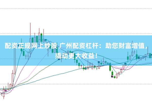 配资正规网上炒股 广州配资杠杆：助您财富增值，撬动更大收益！