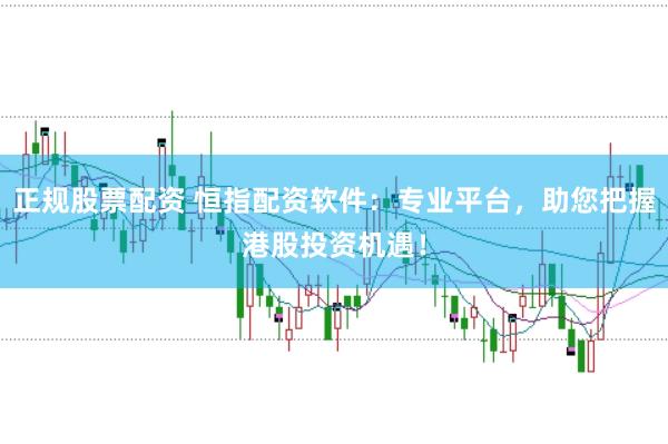 正规股票配资 恒指配资软件：专业平台，助您把握港股投资机遇！