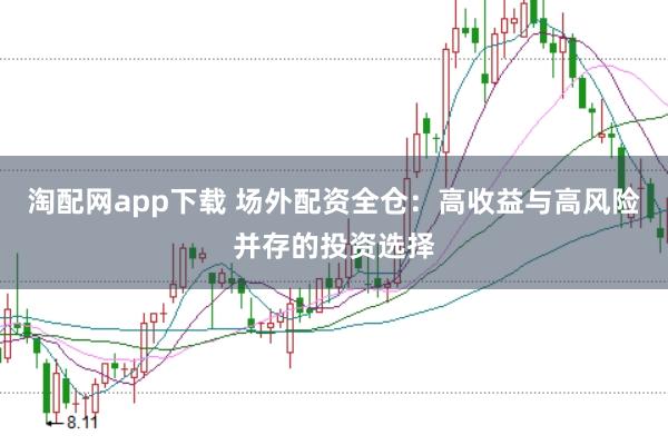 淘配网app下载 场外配资全仓：高收益与高风险并存的投资选择