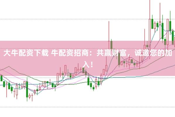大牛配资下载 牛配资招商：共赢财富，诚邀您的加入！