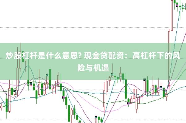 炒股杠杆是什么意思? 现金贷配资：高杠杆下的风险与机遇
