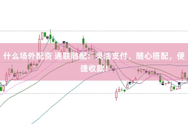 什么场外配资 通联随配：灵活支付，随心搭配，便捷收款！