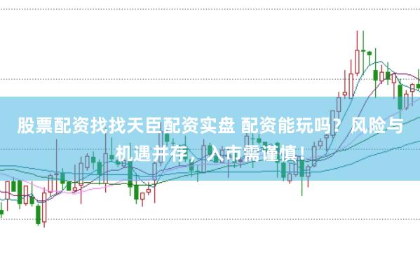 股票配资找找天臣配资实盘 配资能玩吗？风险与机遇并存，入市需谨慎！