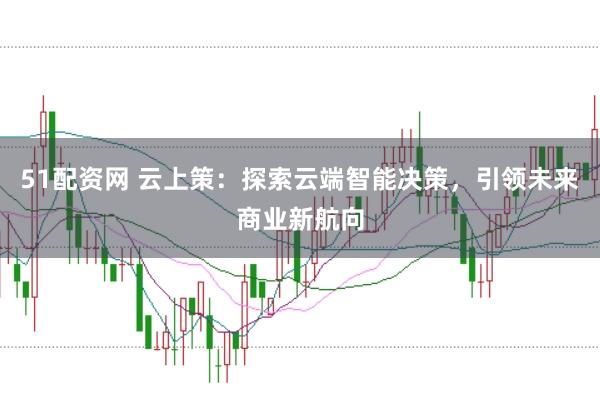 51配资网 云上策：探索云端智能决策，引领未来商业新航向