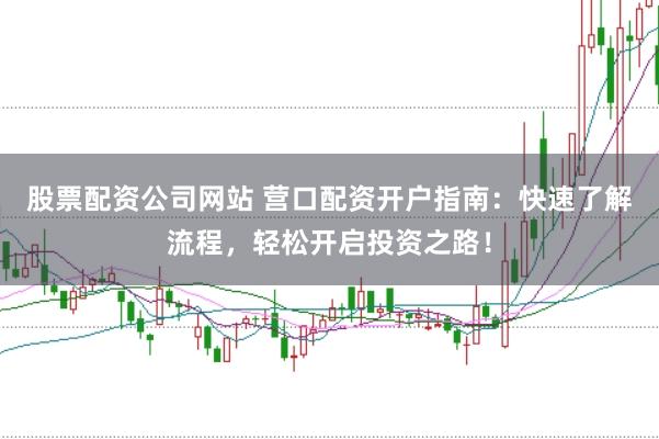 股票配资公司网站 营口配资开户指南：快速了解流程，轻松开启投资之路！