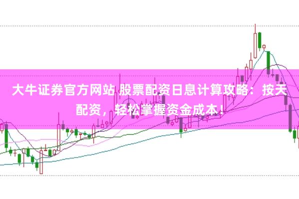大牛证券官方网站 股票配资日息计算攻略：按天配资，轻松掌握资金成本！