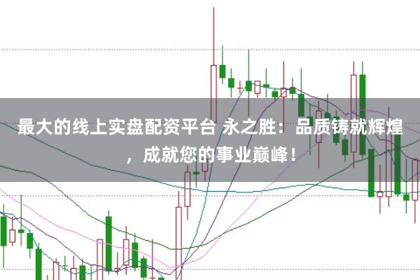 最大的线上实盘配资平台 永之胜：品质铸就辉煌，成就您的事业巅峰！
