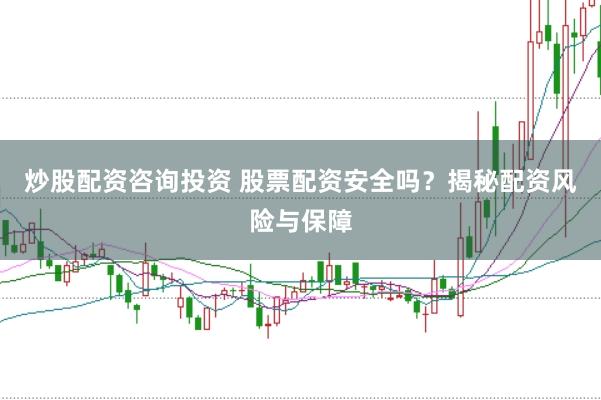 炒股配资咨询投资 股票配资安全吗？揭秘配资风险与保障