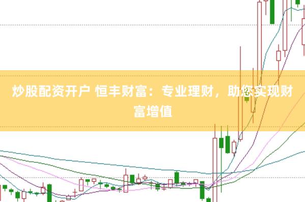 炒股配资开户 恒丰财富：专业理财，助您实现财富增值