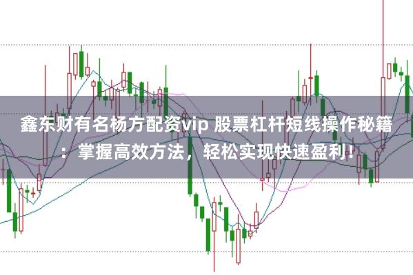 鑫东财有名杨方配资vip 股票杠杆短线操作秘籍：掌握高效方法，轻松实现快速盈利！