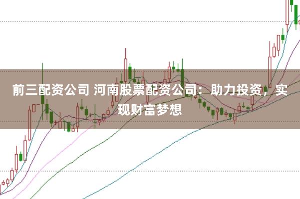 前三配资公司 河南股票配资公司:助力投资,实现财富梦想