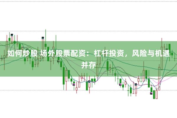 如何炒股 场外股票配资:杠杆投资,风险与机遇并存