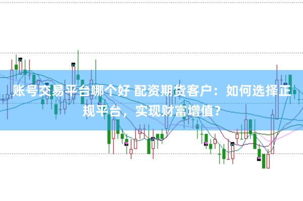 账号交易平台哪个好 配资期货客户:如何选择正规平台,实现财富增值?