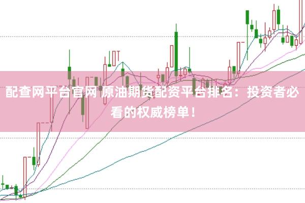 配查网平台官网 原油期货配资平台排名：投资者必看的权威榜单！