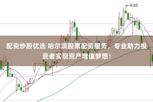 配资炒股优选 哈尔滨股票配资服务，专业助力投资者实现资产增值梦想！