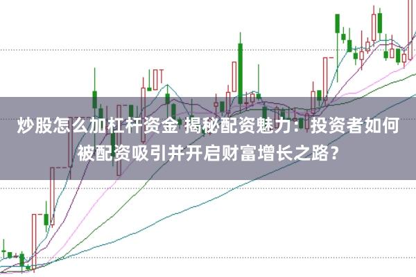 炒股怎么加杠杆资金 揭秘配资魅力：投资者如何被配资吸引并开启财富增长之路？